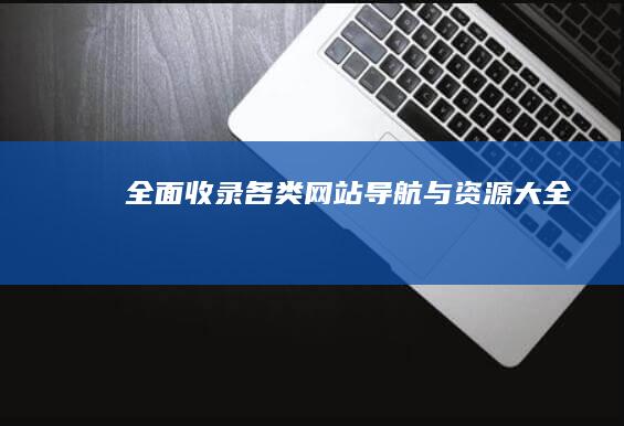 全面收录：各类网站导航与资源大全