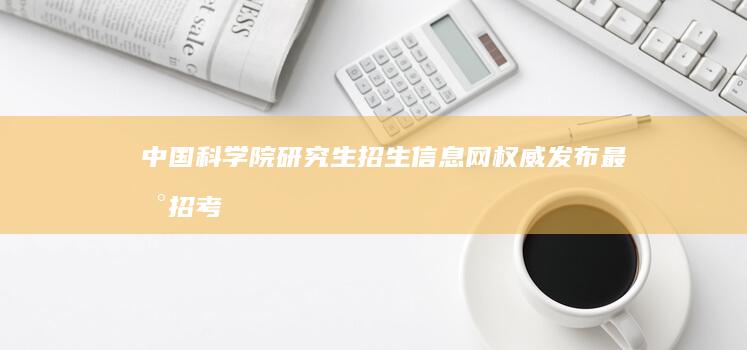 中国科学院研究生招生信息网：权威发布最新招考政策与指南